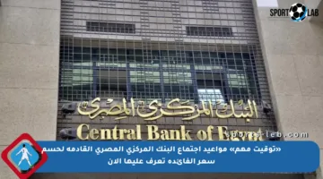 «توقيت مهم» مواعيد اجتماع البنك المركزي المصري القادمة لحسم سعر الفائدة تعرف عليها الآن